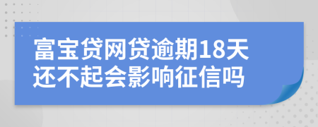 富宝贷网贷逾期18天还不起会影响征信吗