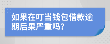 如果在叮当钱包借款逾期后果严重吗？