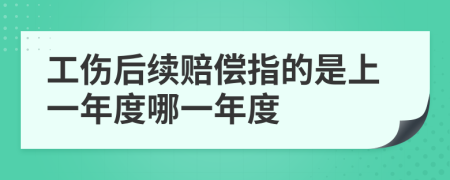 工伤后续赔偿指的是上一年度哪一年度