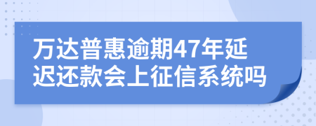 万达普惠逾期47年延迟还款会上征信系统吗