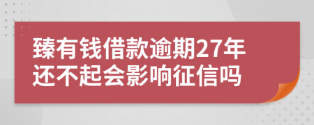 臻有钱借款逾期27年还不起会影响征信吗