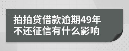 拍拍贷借款逾期49年不还征信有什么影响