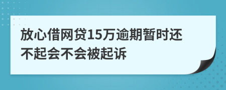 放心借网贷15万逾期暂时还不起会不会被起诉