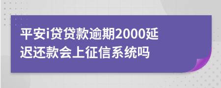 平安i贷贷款逾期2000延迟还款会上征信系统吗