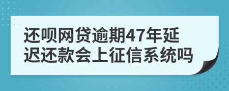 还呗网贷逾期47年延迟还款会上征信系统吗