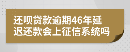 还呗贷款逾期46年延迟还款会上征信系统吗