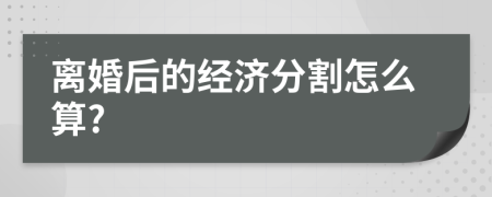 离婚后的经济分割怎么算?