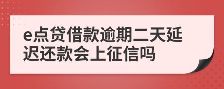 e点贷借款逾期二天延迟还款会上征信吗