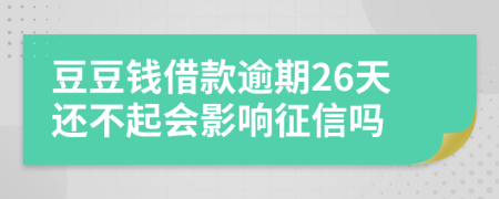 豆豆钱借款逾期26天还不起会影响征信吗