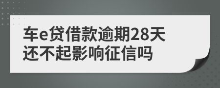车e贷借款逾期28天还不起影响征信吗