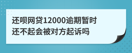 还呗网贷12000逾期暂时还不起会被对方起诉吗