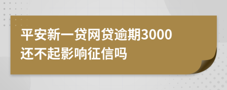 平安新一贷网贷逾期3000还不起影响征信吗