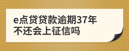 e点贷贷款逾期37年不还会上征信吗