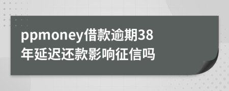 ppmoney借款逾期38年延迟还款影响征信吗