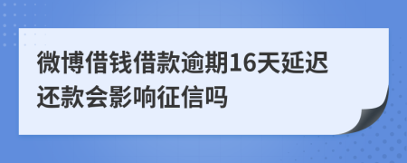 微博借钱借款逾期16天延迟还款会影响征信吗