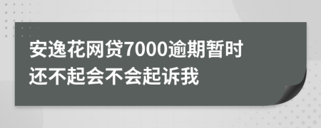 安逸花网贷7000逾期暂时还不起会不会起诉我