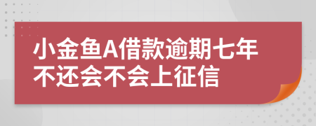 小金鱼A借款逾期七年不还会不会上征信