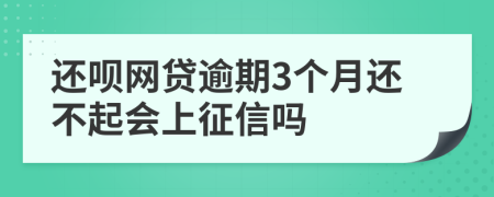 还呗网贷逾期3个月还不起会上征信吗