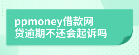 ppmoney借款网贷逾期不还会起诉吗