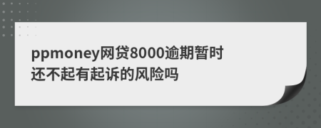 ppmoney网贷8000逾期暂时还不起有起诉的风险吗