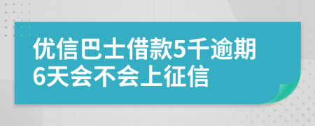 优信巴士借款5千逾期6天会不会上征信