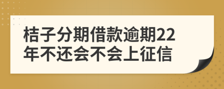 桔子分期借款逾期22年不还会不会上征信