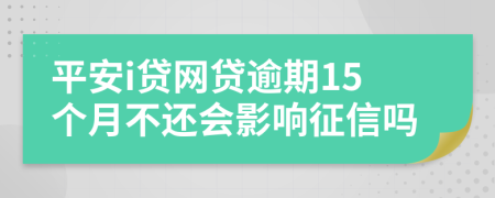 平安i贷网贷逾期15个月不还会影响征信吗