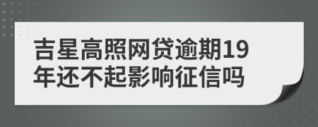 吉星高照网贷逾期19年还不起影响征信吗