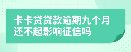 卡卡贷贷款逾期九个月还不起影响征信吗