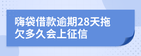 嗨袋借款逾期28天拖欠多久会上征信