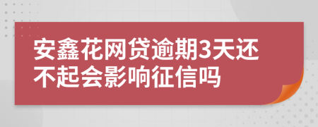 安鑫花网贷逾期3天还不起会影响征信吗