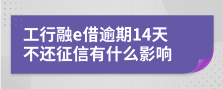 工行融e借逾期14天不还征信有什么影响