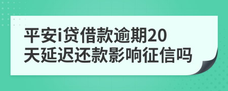 平安i贷借款逾期20天延迟还款影响征信吗