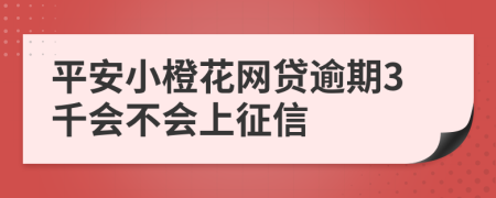 平安小橙花网贷逾期3千会不会上征信