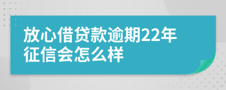 放心借贷款逾期22年征信会怎么样