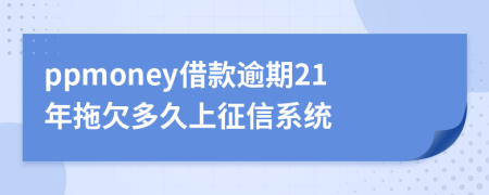 ppmoney借款逾期21年拖欠多久上征信系统