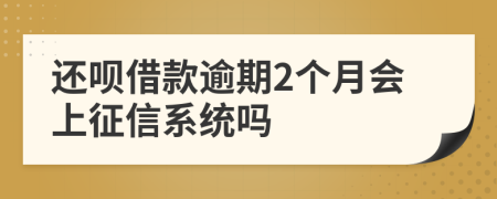 还呗借款逾期2个月会上征信系统吗