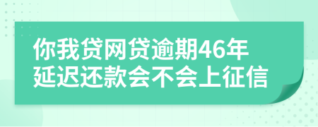 你我贷网贷逾期46年延迟还款会不会上征信