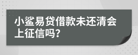 小鲨易贷借款未还清会上征信吗？