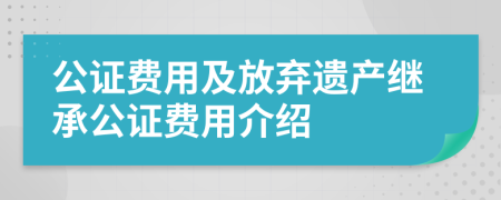 公证费用及放弃遗产继承公证费用介绍