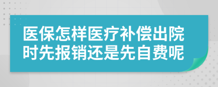 医保怎样医疗补偿出院时先报销还是先自费呢