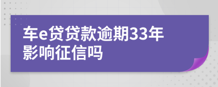 车e贷贷款逾期33年影响征信吗