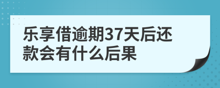 乐享借逾期37天后还款会有什么后果