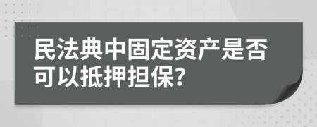 民法典中固定资产是否可以抵押担保？
