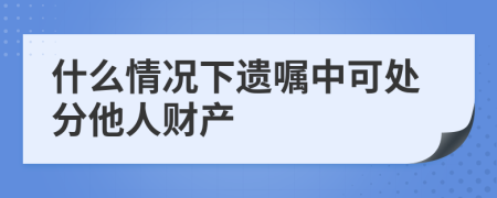 什么情况下遗嘱中可处分他人财产