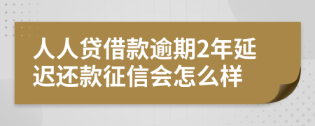 人人贷借款逾期2年延迟还款征信会怎么样