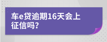 车e贷逾期16天会上征信吗？