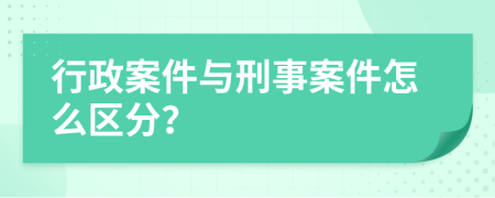 行政案件与刑事案件怎么区分？