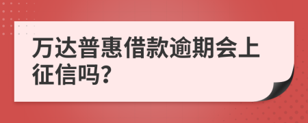 万达普惠借款逾期会上征信吗？