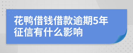 花鸭借钱借款逾期5年征信有什么影响